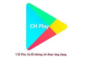 CH Play bị lỗi không tải được ứng dụng, phải làm sao đây?