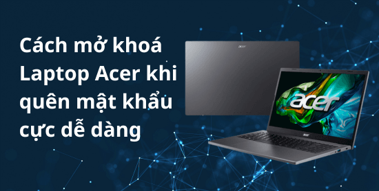 Cách mở khoá Laptop Acer khi quên mật khẩu cực dễ dàng