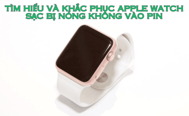 Tìm hiểu và khắc phục Apple Watch sạc bị nóng không vào pin