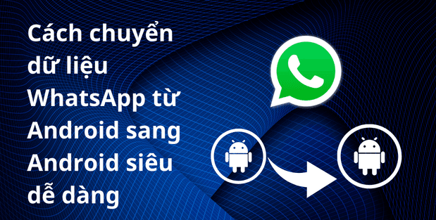 Cách chuyển dữ liệu WhatsApp từ Android sang Android siêu dễ dàng