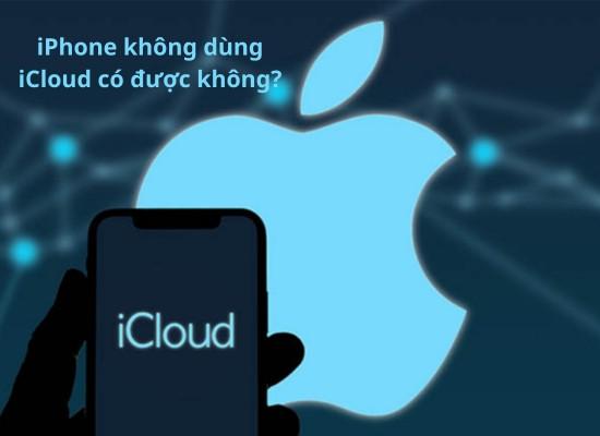 Giải đáp: Sử dụng iPhone không dùng iCloud có được không?