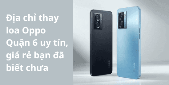 Địa chỉ thay loa Oppo Quận 6 uy tín, giá rẻ bạn đã biết chưa?