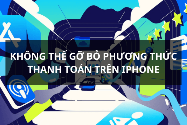 Vì sao không thể gỡ bỏ phương thức thanh toán trên iPhone?