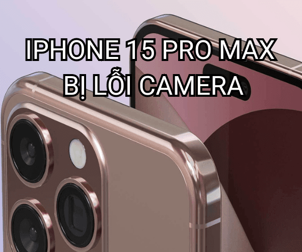 iPhone 15 Pro Max bị lỗi camera phải làm sao?