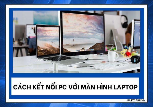 Hướng dẫn cách kết nối pc với màn hình Laptop đơn giản