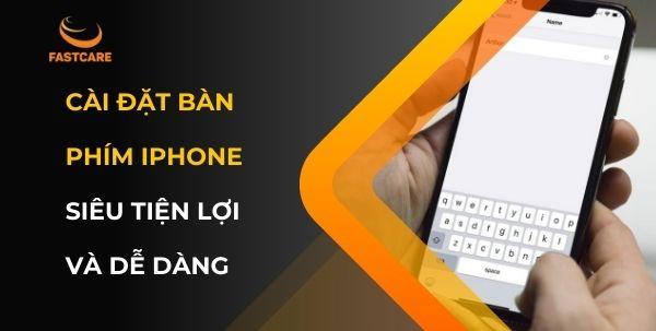 Cài đặt bàn phím iPhone siêu tiện lợi và dễ dàng