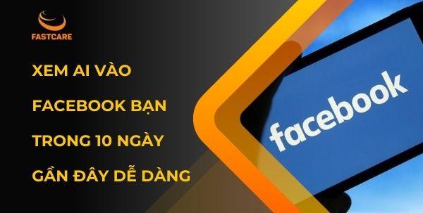 Xem ai vào Facebook bạn trong 10 ngày gần đây dễ dàng nhất