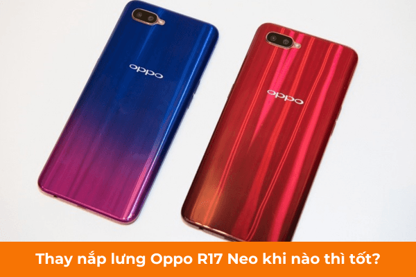 Thay nắp lưng Oppo R17 Neo khi nào thì tốt Thay nắp lưng Oppo R17 Neo khi nào thì tốt